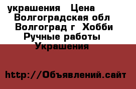 украшения › Цена ­ 500 - Волгоградская обл., Волгоград г. Хобби. Ручные работы » Украшения   